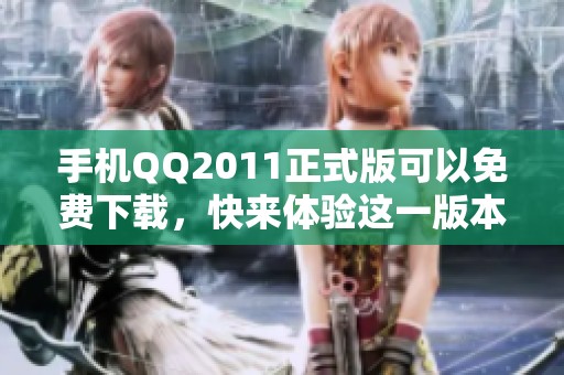 手机QQ2011正式版可以免费下载，快来体验这一版本的精彩功能！