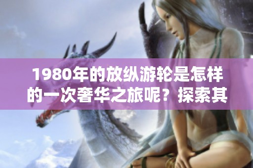1980年的放纵游轮是怎样的一次奢华之旅呢？探索其中的精彩与奢华！