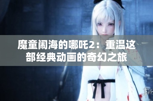 魔童闹海的哪吒2：重温这部经典动画的奇幻之旅