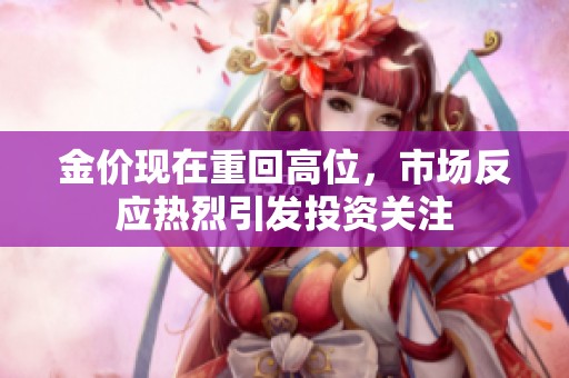 金价现在重回高位，市场反应热烈引发投资关注