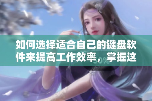 如何选择适合自己的键盘软件来提高工作效率，掌握这些技巧十分重要