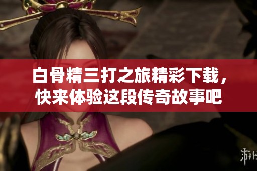 白骨精三打之旅精彩下载，快来体验这段传奇故事吧