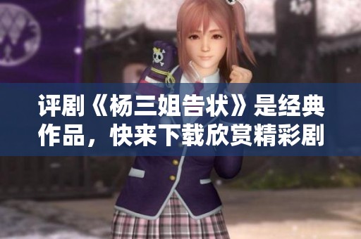 评剧《杨三姐告状》是经典作品，快来下载欣赏精彩剧目吧