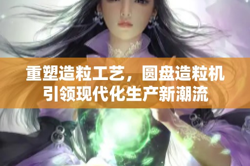 重塑造粒工艺，圆盘造粒机引领现代化生产新潮流