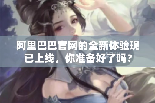 阿里巴巴官网的全新体验现已上线，你准备好了吗？