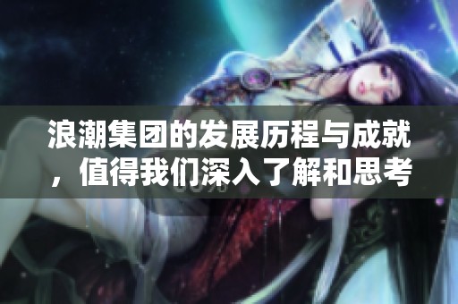 浪潮集团的发展历程与成就，值得我们深入了解和思考