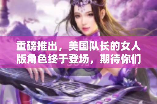 重磅推出，美国队长的女人版角色终于登场，期待你们的热情关注