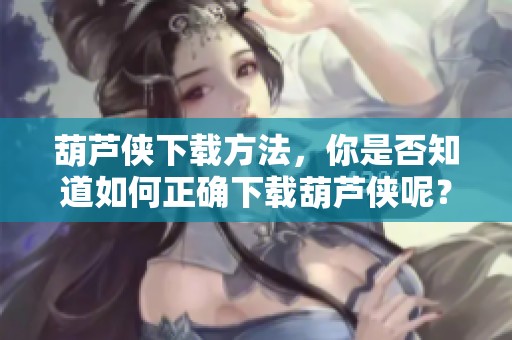 葫芦侠下载方法，你是否知道如何正确下载葫芦侠呢？