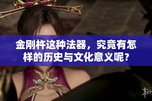 金刚杵这种法器，究竟有怎样的历史与文化意义呢？