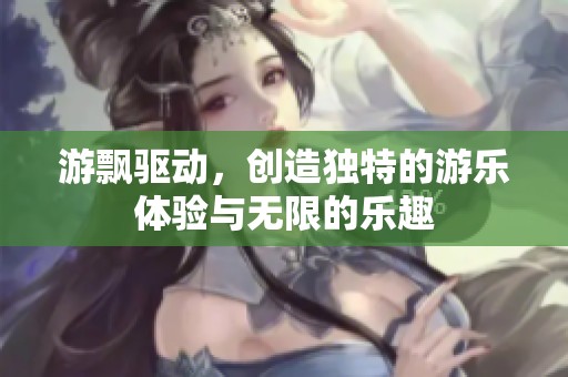 游飘驱动，创造独特的游乐体验与无限的乐趣