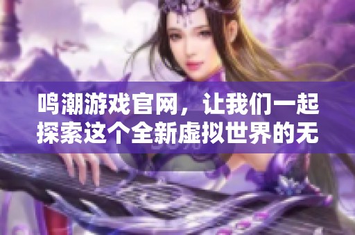鸣潮游戏官网，让我们一起探索这个全新虚拟世界的无限可能