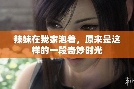 辣妹在我家泡着，原来是这样的一段奇妙时光