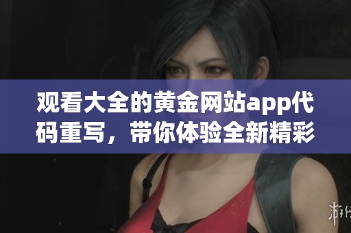 观看大全的黄金网站app代码重写，带你体验全新精彩内容