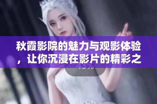 秋霞影院的魅力与观影体验，让你沉浸在影片的精彩之中