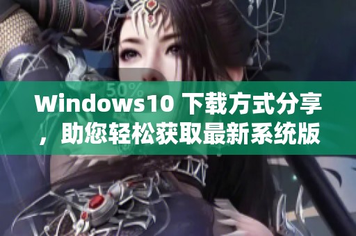 Windows10 下载方式分享，助您轻松获取最新系统版本！