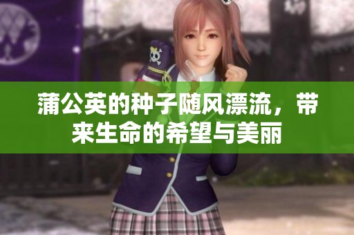 蒲公英的种子随风漂流，带来生命的希望与美丽