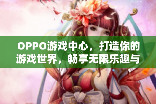 OPPO游戏中心，打造你的游戏世界，畅享无限乐趣与精彩体验