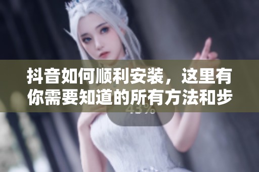 抖音如何顺利安装，这里有你需要知道的所有方法和步骤请看清楚