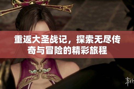 重返大圣战记，探索无尽传奇与冒险的精彩旅程