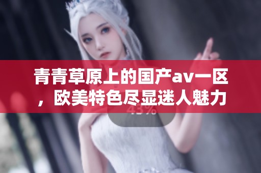 青青草原上的国产**一区，欧美特色尽显迷人魅力