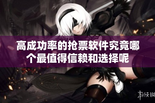 高成功率的抢票软件究竟哪个最值得信赖和选择呢