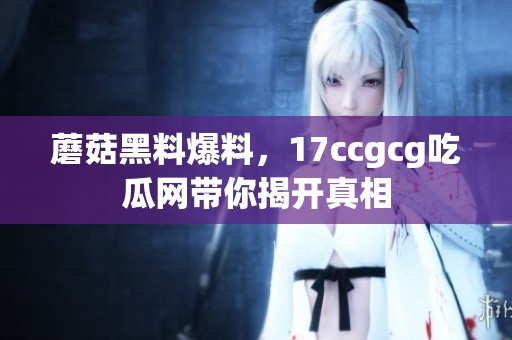 蘑菇黑料爆料，17ccgcg吃瓜网带你揭开真相