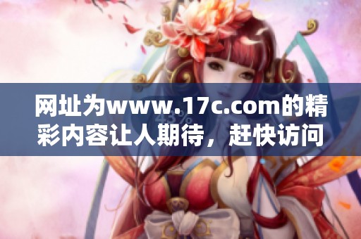 网址为www.17c.com的精彩内容让人期待，赶快访问获取更多信息吧