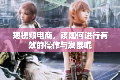 短视频电商，该如何进行有效的操作与发展呢