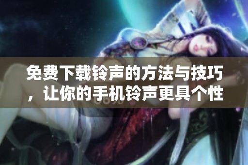 免费下载铃声的方法与技巧，让你的手机铃声更具个性与魅力