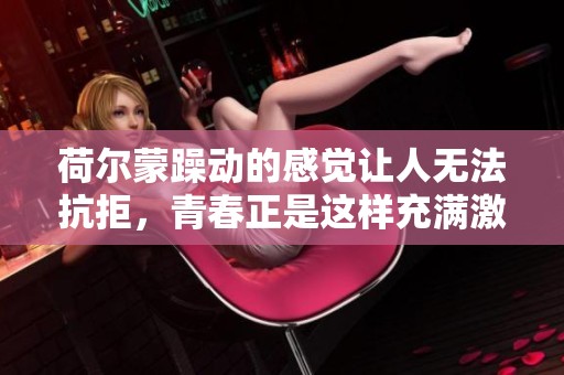荷尔蒙躁动的感觉让人无法抗拒，青春正是这样充满激情的时刻。