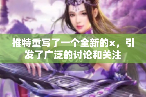 推特重写了一个全新的x，引发了广泛的讨论和关注