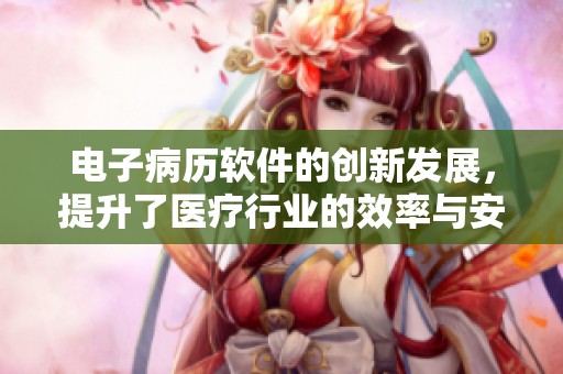 电子病历软件的创新发展，提升了医疗行业的效率与安全性