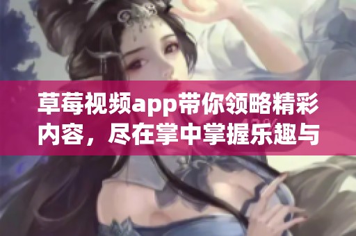 草莓视频app带你领略精彩内容，尽在掌中掌握乐趣与娱乐。