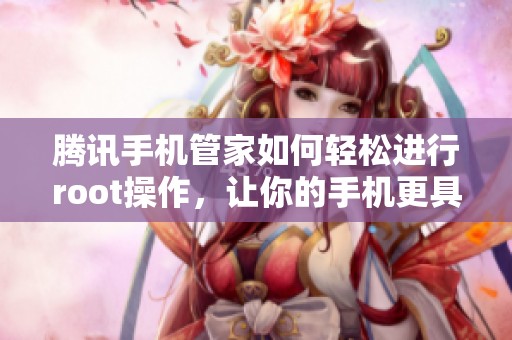 腾讯手机管家如何轻松进行root操作，让你的手机更具自由度