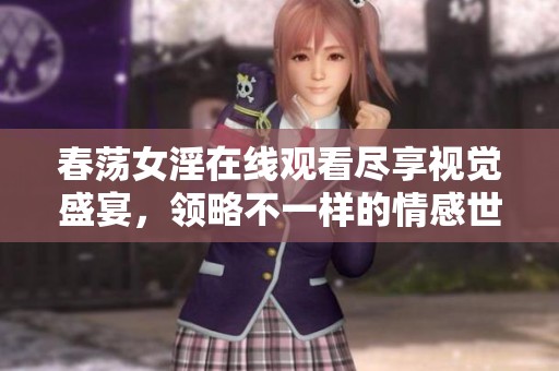 春荡女淫在线观看尽享视觉盛宴，领略不一样的情感世界