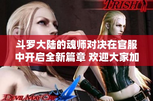 斗罗大陆的魂师对决在官服中开启全新篇章 欢迎大家加入，展现你的实力！