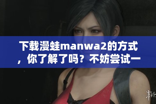 下载漫蛙manwa2的方式，你了解了吗？不妨尝试一下吧！