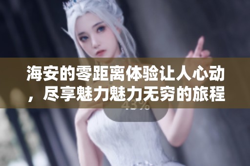 海安的零距离体验让人心动，尽享魅力魅力无穷的旅程