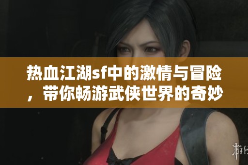 热血江湖sf中的激情与冒险，带你畅游武侠世界的奇妙旅程