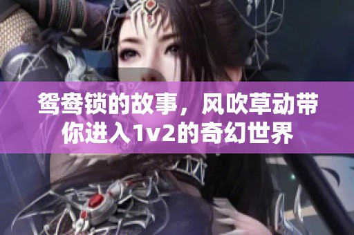 鸳鸯锁的故事，风吹草动带你进入1v2的奇幻世界