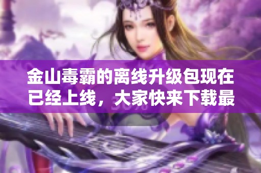 金山毒霸的离线升级包现在已经上线，大家快来下载最新版本吧