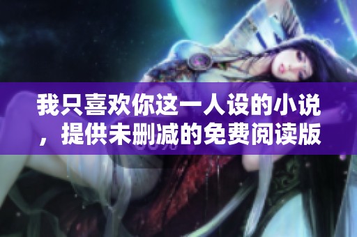 我只喜欢你这一人设的小说，提供未删减的免费阅读版本
