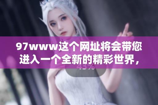 97www这个网址将会带您进入一个全新的精彩世界，欢迎您来体验！