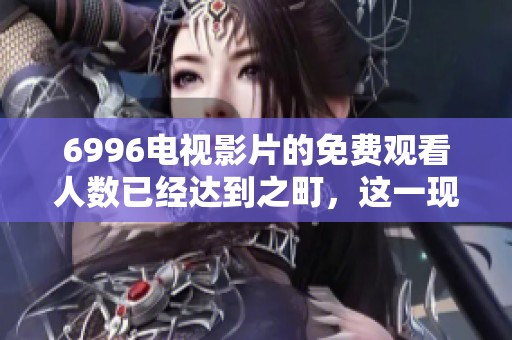 6996电视影片的免费观看人数已经达到之町，这一现象引发了热议和关注