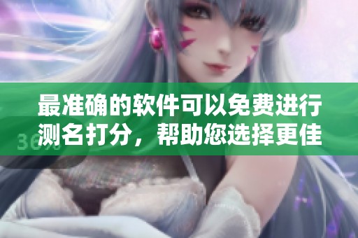 最准确的软件可以免费进行测名打分，帮助您选择更佳名字方式