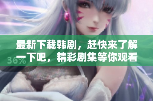 最新下载韩剧，赶快来了解一下吧，精彩剧集等你观看