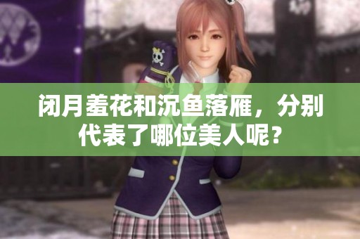 闭月羞花和沉鱼落雁，分别代表了哪位美人呢？
