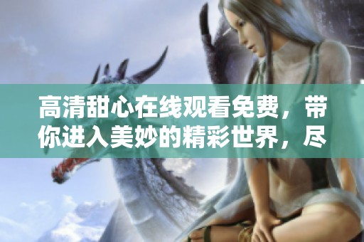 高清甜心在线观看免费，带你进入美妙的精彩世界，尽情享受视听盛宴！