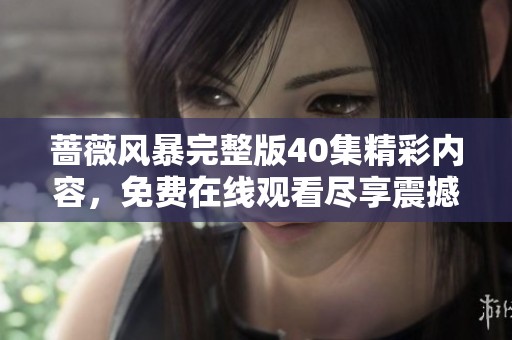 蔷薇风暴完整版40集精彩内容，免费在线观看尽享震撼剧情体验