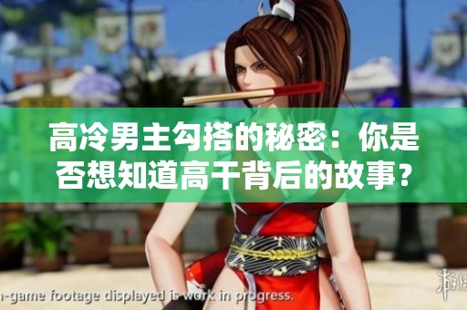 高冷男主勾搭的秘密：你是否想知道高干背后的故事？